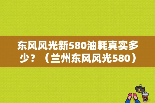 东风风光新580油耗真实多少？（兰州东风风光580）-图1