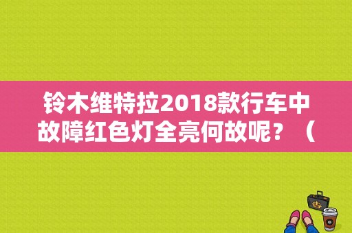 铃木维特拉2018款行车中故障红色灯全亮何故呢？（长安铃木维特拉故障多吗）-图1