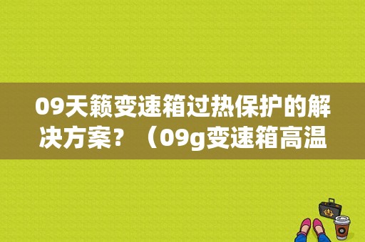 09天籁变速箱过热保护的解决方案？（09g变速箱高温 故障）-图1