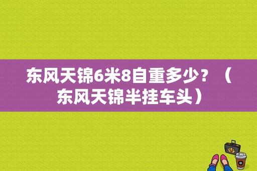东风天锦6米8自重多少？（东风天锦半挂车头）-图1