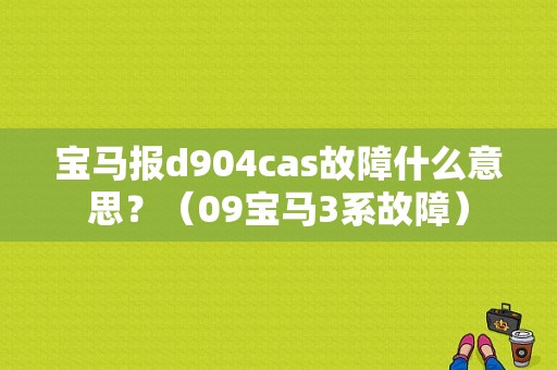 宝马报d904cas故障什么意思？（09宝马3系故障）-图1