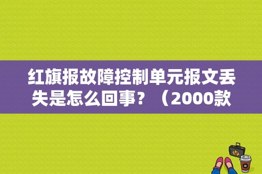 红旗报故障控制单元报文丢失是怎么回事？（2000款红旗故障）