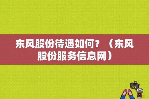 东风股份待遇如何？（东风股份服务信息网）-图1