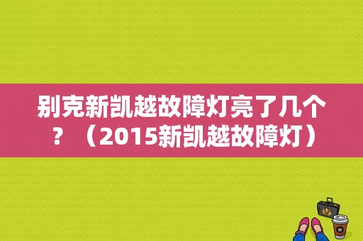 别克新凯越故障灯亮了几个？（2015新凯越故障灯）-图1