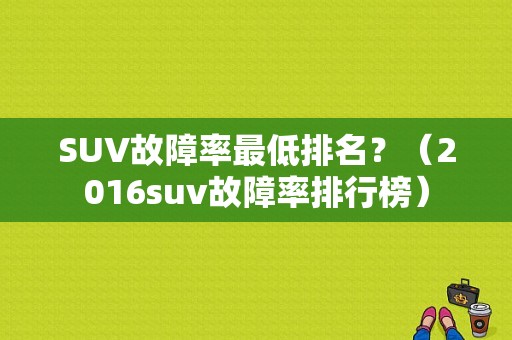 SUV故障率最低排名？（2016suv故障率排行榜）-图1