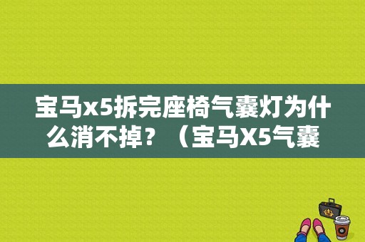 宝马x5拆完座椅气囊灯为什么消不掉？（宝马X5气囊故障码怎么消除）-图1
