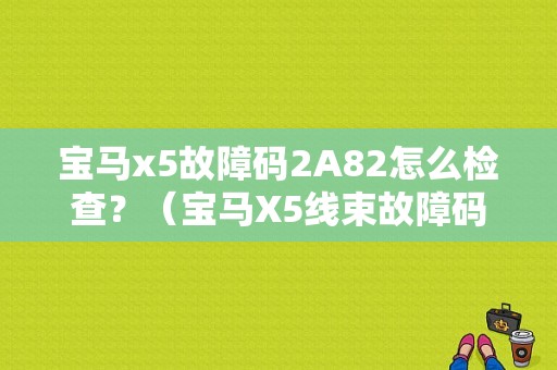 宝马x5故障码2A82怎么检查？（宝马X5线束故障码）-图1