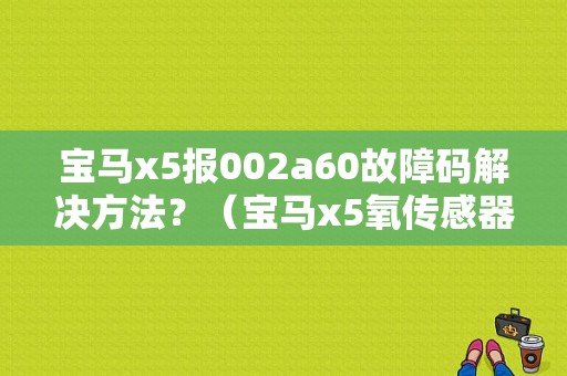 宝马x5报002a60故障码解决方法？（宝马x5氧传感器故障）-图1