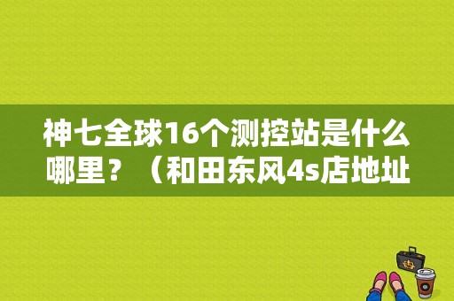 神七全球16个测控站是什么哪里？（和田东风4s店地址）-图1