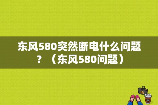 东风580突然断电什么问题？（东风580问题）-图1