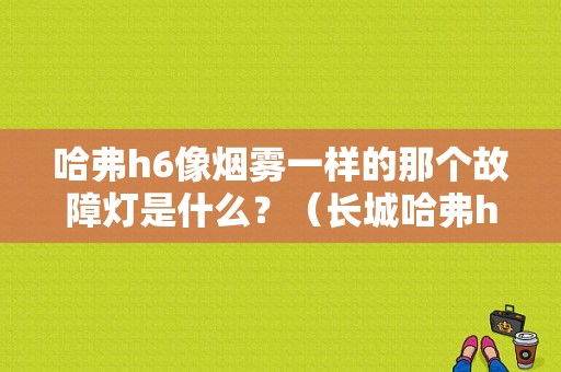 哈弗h6像烟雾一样的那个故障灯是什么？（长城哈弗h6故障灯显示）-图1