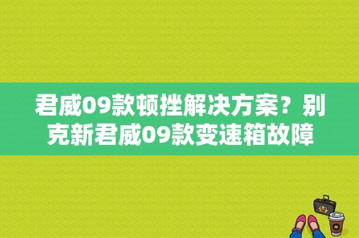 君威09款顿挫解决方案？别克新君威09款变速箱故障-图1