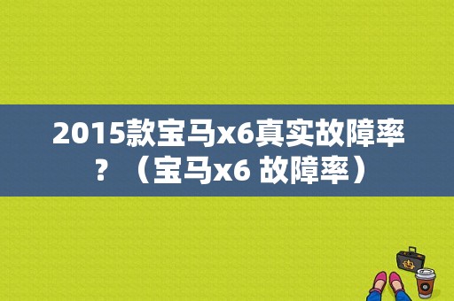 2015款宝马x6真实故障率？（宝马x6 故障率）-图1