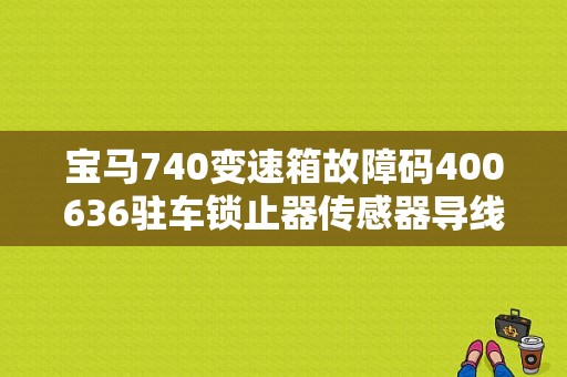 宝马740变速箱故障码400636驻车锁止器传感器导线L4损坏怎么回事？（宝马730变速箱常见故障）-图1
