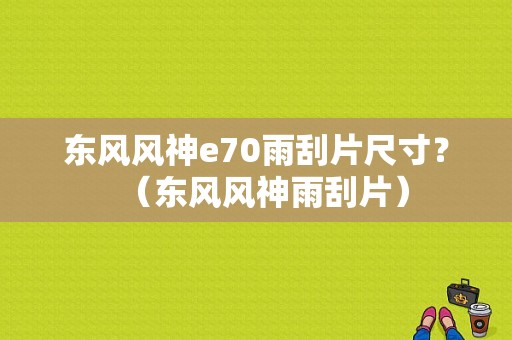 东风风神e70雨刮片尺寸？（东风风神雨刮片）-图1