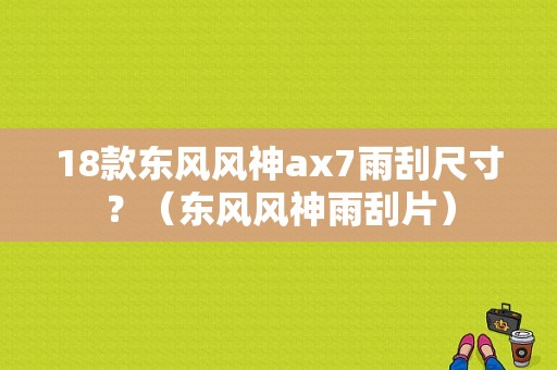18款东风风神ax7雨刮尺寸？（东风风神雨刮片）-图2