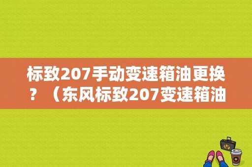 标致207手动变速箱油更换？（东风标致207变速箱油）-图1