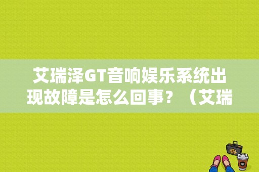 艾瑞泽GT音响娱乐系统出现故障是怎么回事？（艾瑞泽3播放器故障）-图1
