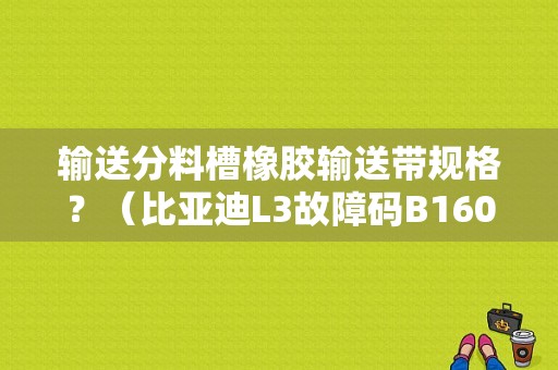 输送分料槽橡胶输送带规格？（比亚迪L3故障码B1600解决方案）-图1