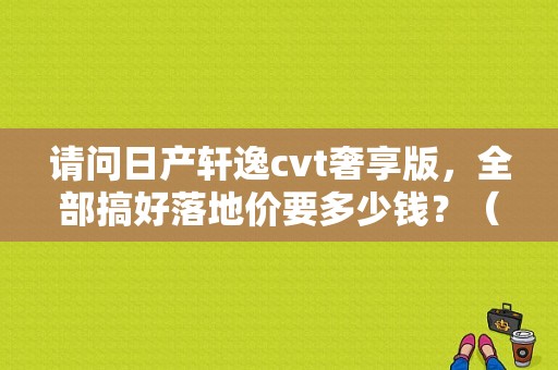 请问日产轩逸cvt奢享版，全部搞好落地价要多少钱？（福州东风日产团购）