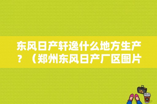 东风日产轩逸什么地方生产？（郑州东风日产厂区图片）-图1