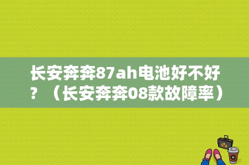 长安奔奔87ah电池好不好？（长安奔奔08款故障率）-图1