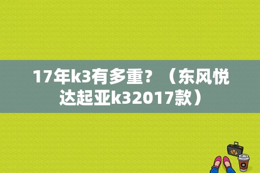 17年k3有多重？（东风悦达起亚k32017款）-图1