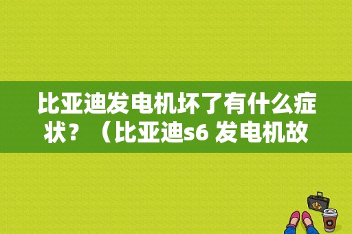 比亚迪发电机坏了有什么症状？（比亚迪s6 发电机故障）-图1