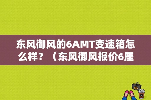 东风御风的6AMT变速箱怎么样？（东风御风报价6座）-图1