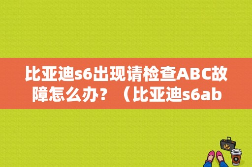 比亚迪s6出现请检查ABC故障怎么办？（比亚迪s6abs故障）-图1