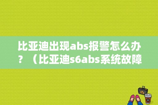 比亚迪出现abs报警怎么办？（比亚迪s6abs系统故障）-图1