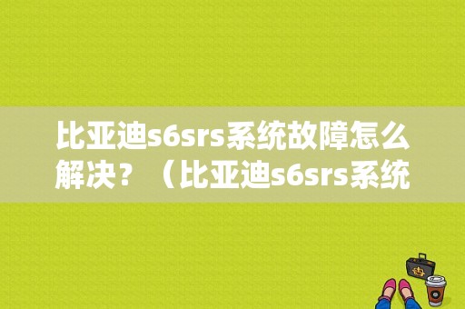 比亚迪s6srs系统故障怎么解决？（比亚迪s6srs系统故障）-图1