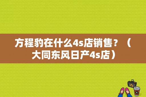 方程豹在什么4s店销售？（大同东风日产4s店）-图1