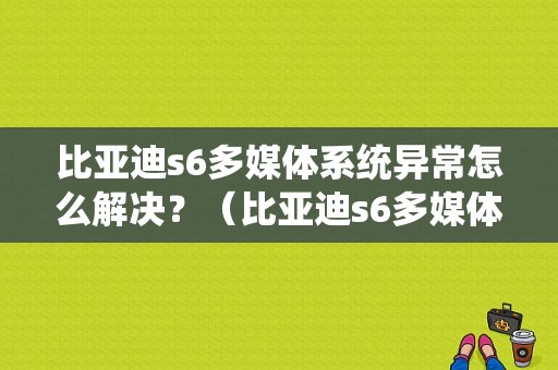 比亚迪s6多媒体系统异常怎么解决？（比亚迪s6多媒体系统故障）-图1