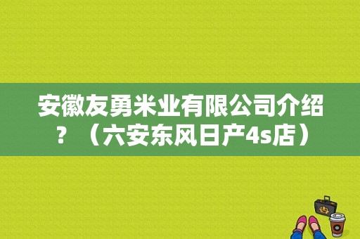 安徽友勇米业有限公司介绍？（六安东风日产4s店）-图1