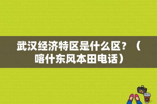 武汉经济特区是什么区？（喀什东风本田电话）-图1