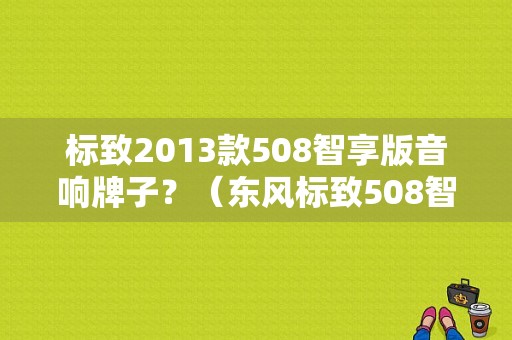 标致2013款508智享版音响牌子？（东风标致508智享）