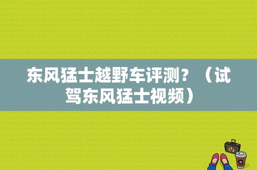 东风猛士越野车评测？（试驾东风猛士视频）-图1