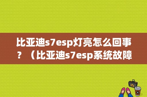 比亚迪s7esp灯亮怎么回事？（比亚迪s7esp系统故障）-图1