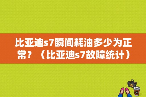 比亚迪s7瞬间耗油多少为正常？（比亚迪s7故障统计）-图1