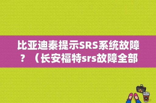 比亚迪秦提示SRS系统故障？（长安福特srs故障全部）-图1