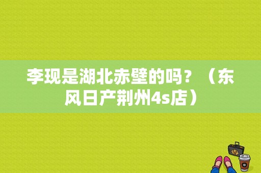 李现是湖北赤壁的吗？（东风日产荆州4s店）-图1