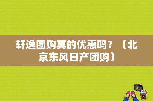 轩逸团购真的优惠吗？（北京东风日产团购）