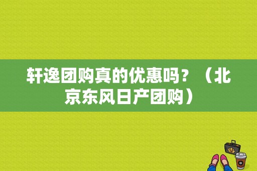 轩逸团购真的优惠吗？（北京东风日产团购）