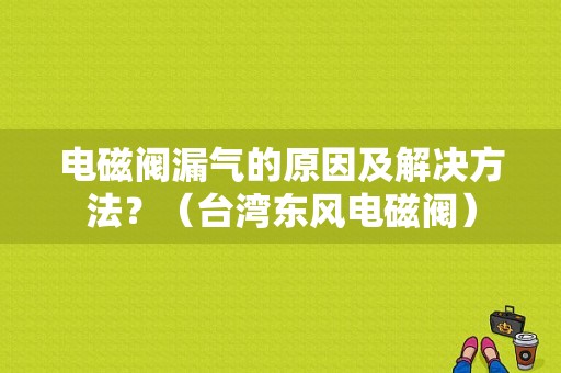 电磁阀漏气的原因及解决方法？（台湾东风电磁阀）-图1