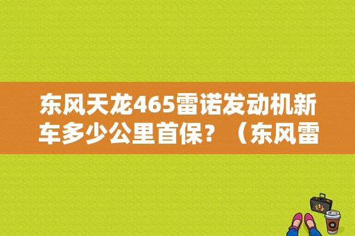东风天龙465雷诺发动机新车多少公里首保？（东风雷诺首保规定）