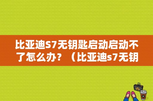 比亚迪S7无钥匙启动启动不了怎么办？（比亚迪s7无钥匙启动故障）-图1