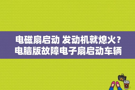 电磁扇启动 发动机就熄火？电脑版故障电子扇启动车辆就熄火