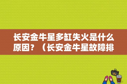长安金牛星多缸失火是什么原因？（长安金牛星故障排出）-图1