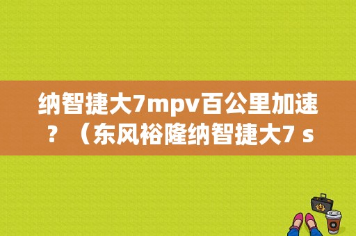 纳智捷大7mpv百公里加速？（东风裕隆纳智捷大7 suv）-图1